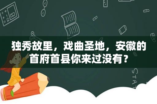 独秀故里，戏曲圣地，安徽的首府首县你来过没有？