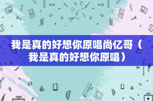 我是真的好想你原唱尚亿哥（我是真的好想你原唱）