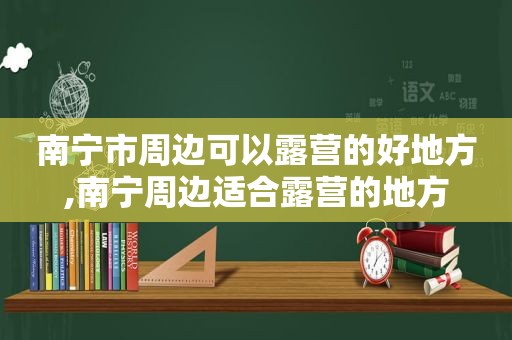 南宁市周边可以露营的好地方,南宁周边适合露营的地方