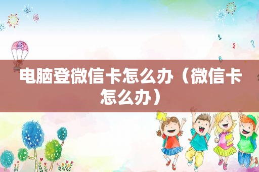 电脑登微信卡怎么办（微信卡怎么办）