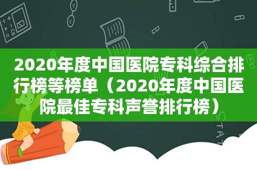 2020年度中国医院专科综合排行榜等榜单（2020年度中国医院最佳专科声誉排行榜）