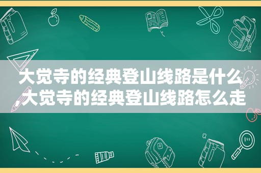 大觉寺的经典登山线路是什么,大觉寺的经典登山线路怎么走