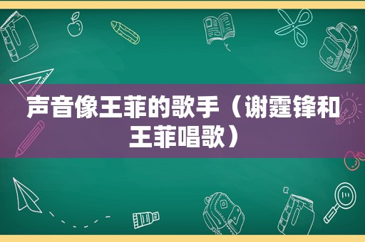 声音像王菲的歌手（谢霆锋和王菲唱歌）