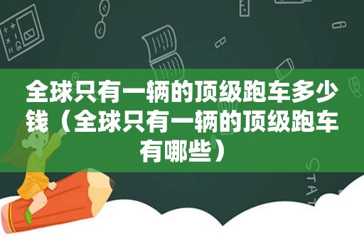 全球只有一辆的顶级跑车多少钱（全球只有一辆的顶级跑车有哪些）