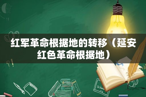 红军革命根据地的转移（延安红色革命根据地）