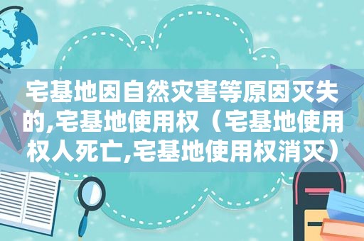 宅基地因自然灾害等原因灭失的,宅基地使用权（宅基地使用权人死亡,宅基地使用权消灭）