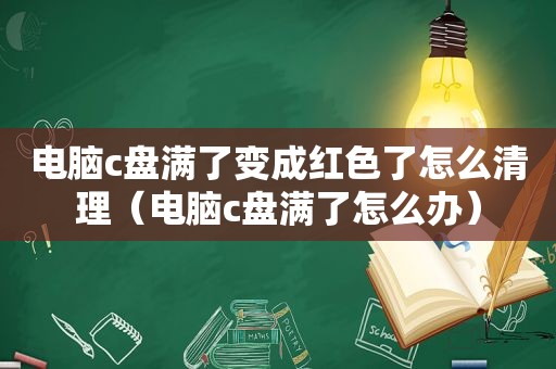 电脑c盘满了变成红色了怎么清理（电脑c盘满了怎么办）