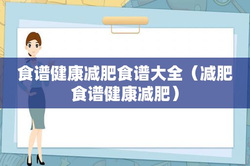 食谱健康减肥食谱大全（减肥食谱健康减肥）