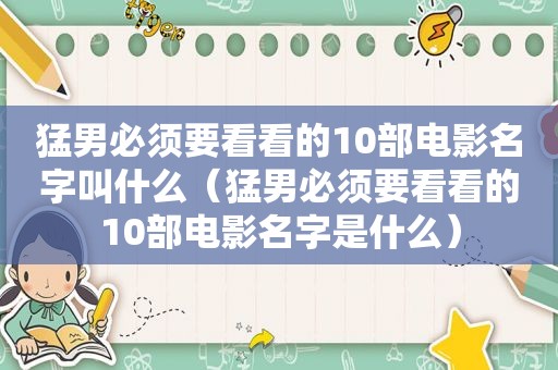  *** 必须要看看的10部电影名字叫什么（ *** 必须要看看的10部电影名字是什么）