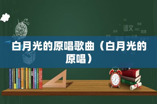 白月光的原唱歌曲（白月光的原唱）