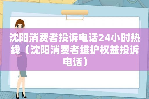 沈阳消费者投诉电话24小时热线（沈阳消费者维护权益投诉电话）