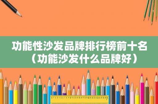 功能性沙发品牌排行榜前十名（功能沙发什么品牌好）