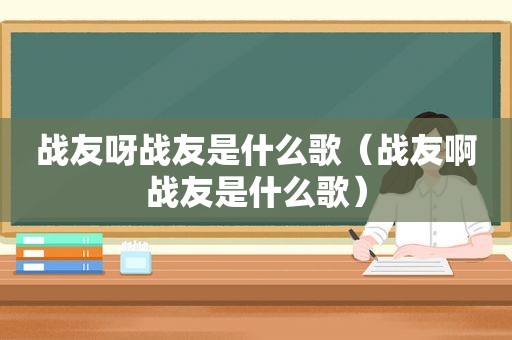 战友呀战友是什么歌（战友啊战友是什么歌）