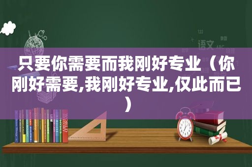 只要你需要而我刚好专业（你刚好需要,我刚好专业,仅此而已）