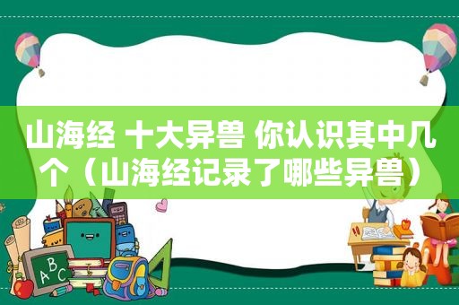 山海经 十大异兽 你认识其中几个（山海经记录了哪些异兽）