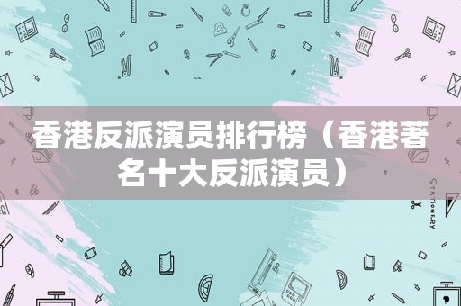 香港反派演员排行榜（香港著名十大反派演员）