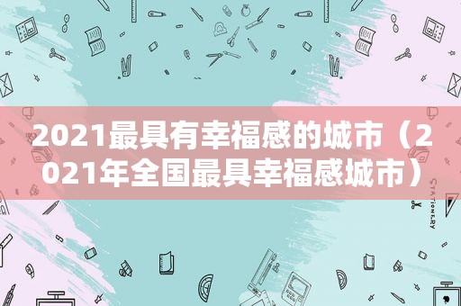 2021最具有幸福感的城市（2021年全国最具幸福感城市）