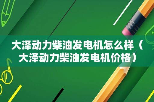 大泽动力柴油发电机怎么样（大泽动力柴油发电机价格）