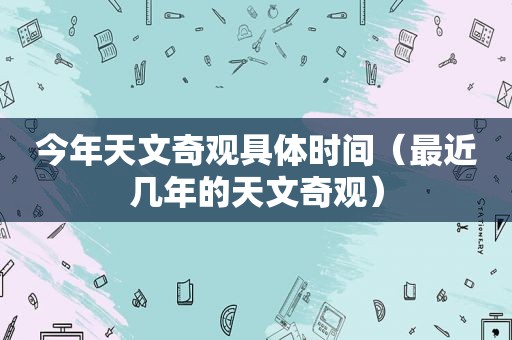 今年天文奇观具体时间（最近几年的天文奇观）  第1张