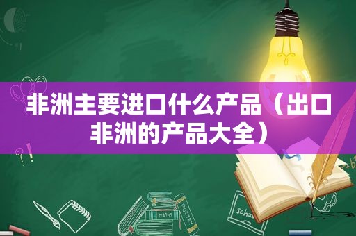 非洲主要进口什么产品（出口非洲的产品大全）