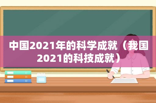 中国2021年的科学成就（我国2021的科技成就）