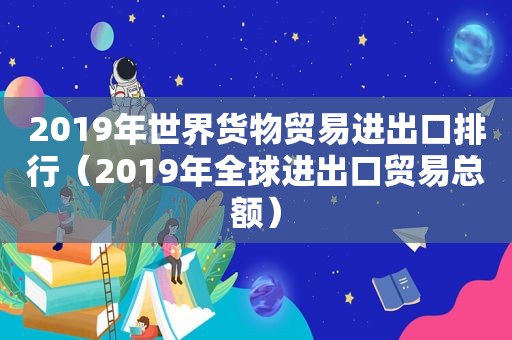 2019年世界货物贸易进出口排行（2019年全球进出口贸易总额）  第1张