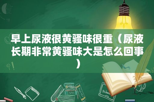 早上尿液很黄骚味很重（尿液长期非常黄骚味大是怎么回事）