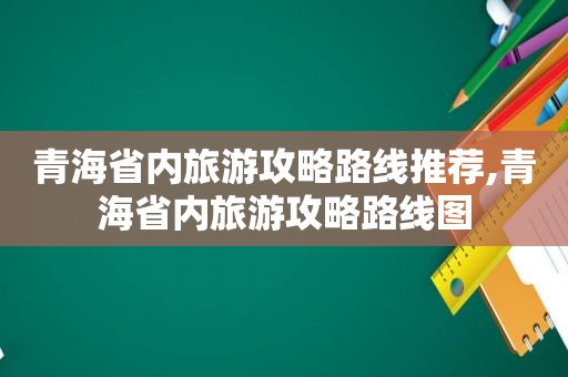 青海省内旅游攻略路线推荐,青海省内旅游攻略路线图