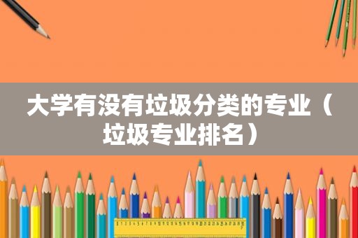 大学有没有垃圾分类的专业（垃圾专业排名）