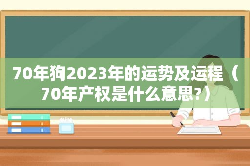 70年狗2023年的运势及运程（70年产权是什么意思?）