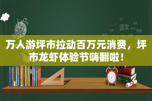 万人游坪市拉动百万元消费，坪市龙虾体验节嗨翻啦！