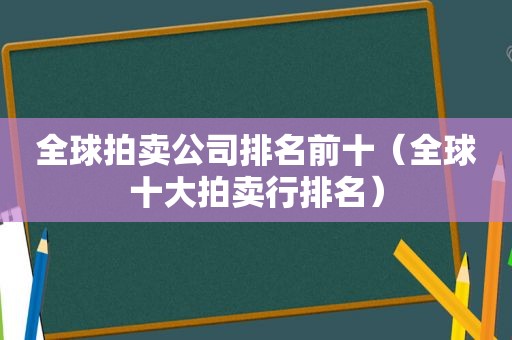 全球拍卖公司排名前十（全球十大拍卖行排名）