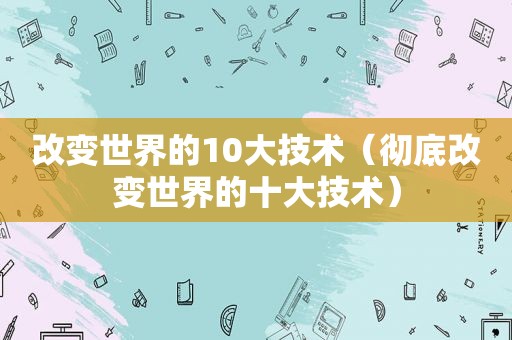 改变世界的10大技术（彻底改变世界的十大技术）