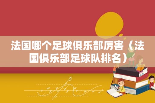 法国哪个足球俱乐部厉害（法国俱乐部足球队排名）