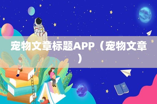 宠物文章标题APP（宠物文章）