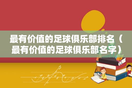 最有价值的足球俱乐部排名（最有价值的足球俱乐部名字）