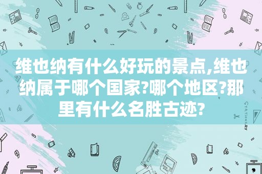 维也纳有什么好玩的景点,维也纳属于哪个国家?哪个地区?那里有什么名胜古迹?