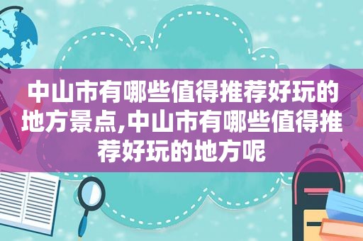 中山市有哪些值得推荐好玩的地方景点,中山市有哪些值得推荐好玩的地方呢