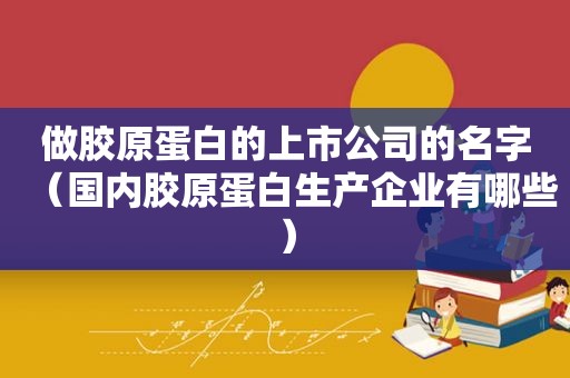 做胶原蛋白的上市公司的名字（国内胶原蛋白生产企业有哪些）