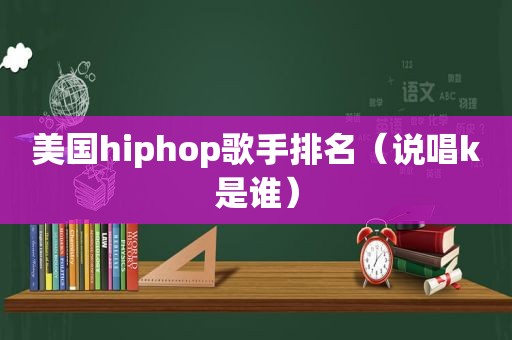 美国hiphop歌手排名（说唱k是谁）