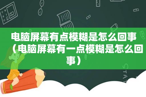 电脑屏幕有点模糊是怎么回事（电脑屏幕有一点模糊是怎么回事）