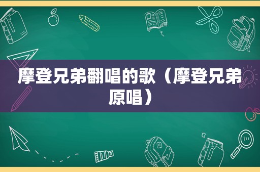 摩登兄弟翻唱的歌（摩登兄弟原唱）