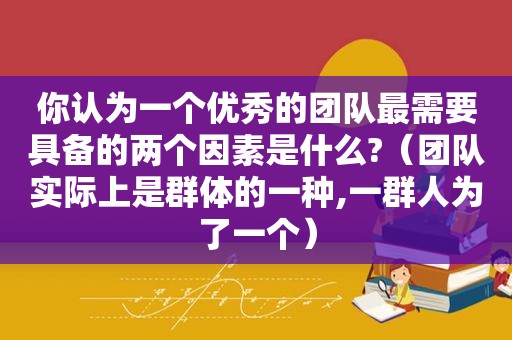 你认为一个优秀的团队最需要具备的两个因素是什么?（团队实际上是群体的一种,一群人为了一个）