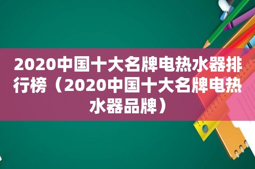 2020中国十大名牌电热水器排行榜（2020中国十大名牌电热水器品牌）