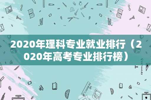 2020年理科专业就业排行（2020年高考专业排行榜）