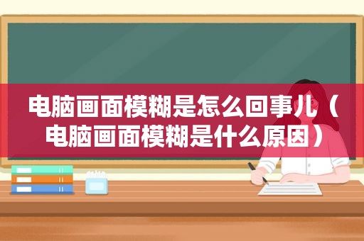 电脑画面模糊是怎么回事儿（电脑画面模糊是什么原因）