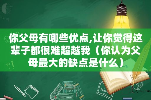 你父母有哪些优点,让你觉得这辈子都很难超越我（你认为父母最大的缺点是什么）