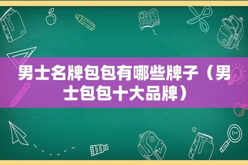 男士名牌包包有哪些牌子（男士包包十大品牌）