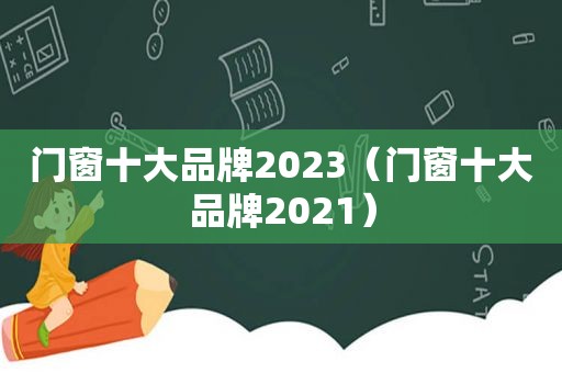 门窗十大品牌2023（门窗十大品牌2021）