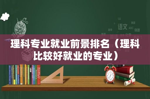 理科专业就业前景排名（理科比较好就业的专业）